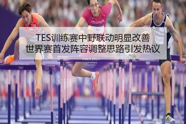 TES训练赛中野联动明显改善 世界赛首发阵容调整思路引发热议